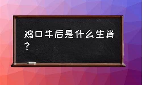 鸡口牛后是什么生肖_鸡口牛后是什么生肖正确答案